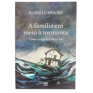 A Familia em meio a tormenta - Como a cruz redefine o lar - Russell Moore
